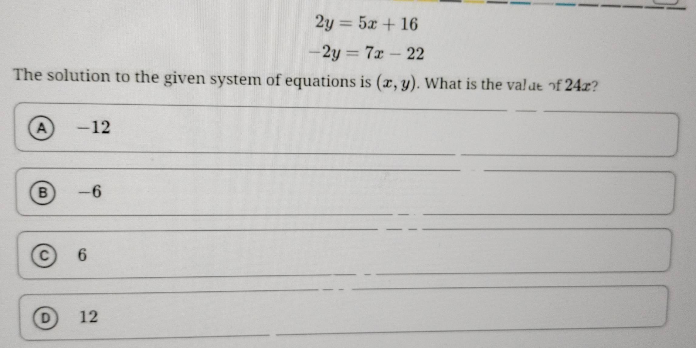 2y=5x+16
-2y=7x-22
The solution to the given system of equations is (x,y). What is the valde of 24x?
A -12
B -6
c 6
D) 12