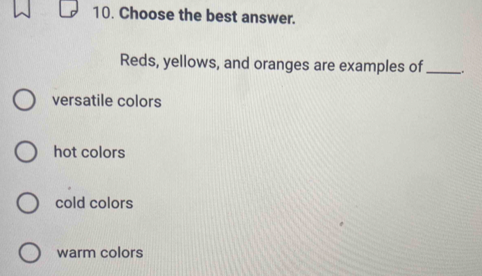 Choose the best answer.
Reds, yellows, and oranges are examples of_ .
versatile colors
hot colors
cold colors
warm colors