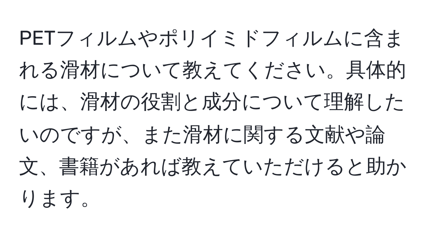 PETフィルムやポリイミドフィルムに含まれる滑材について教えてください。具体的には、滑材の役割と成分について理解したいのですが、また滑材に関する文献や論文、書籍があれば教えていただけると助かります。