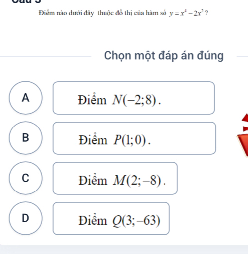 Điểm nào dưới đây thuộc đồ thị của hàm số y=x^4-2x^2 ?
Chọn một đáp án đúng
A Điểm N(-2;8).
B Điểm P(1;0).
C Điểm M(2;-8).
D Điểm Q(3;-63)