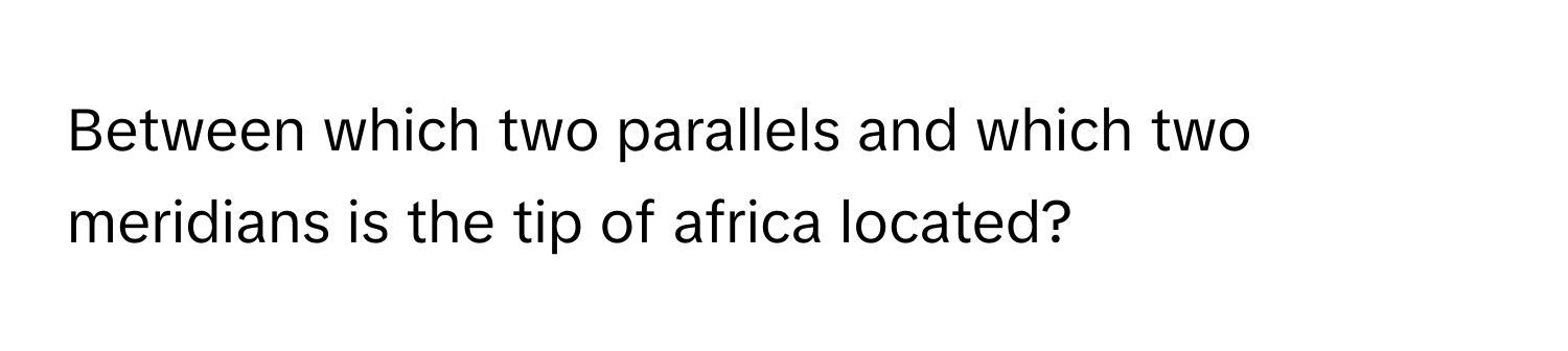 Between which two parallels and which two meridians is the tip of africa located?