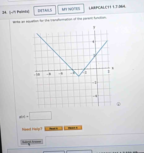 DETAILS MY NOTES LARPCALC11 1.7.064. 
Write an equation for the transformation of the parent function. 
①
g(x)=□
Need Help? Read H Watch II 
Submit Answet