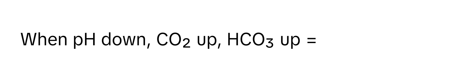 When pH down, CO₂ up, HCO₃ up =