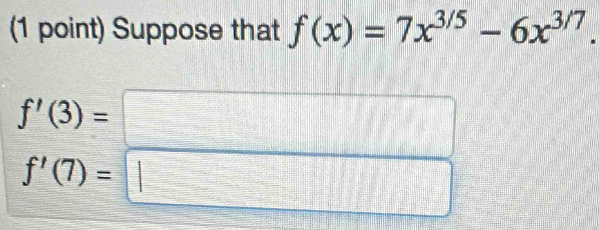 Suppose that f(x)=7x^(3/5)-6x^(3/7).
f'(3)=
f'(7)=