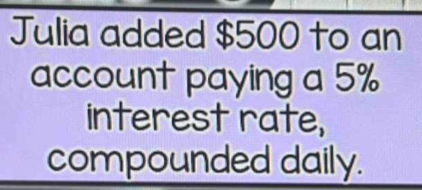 Julia added $500 to an 
account paying a 5%
interest rate, 
compounded daily.