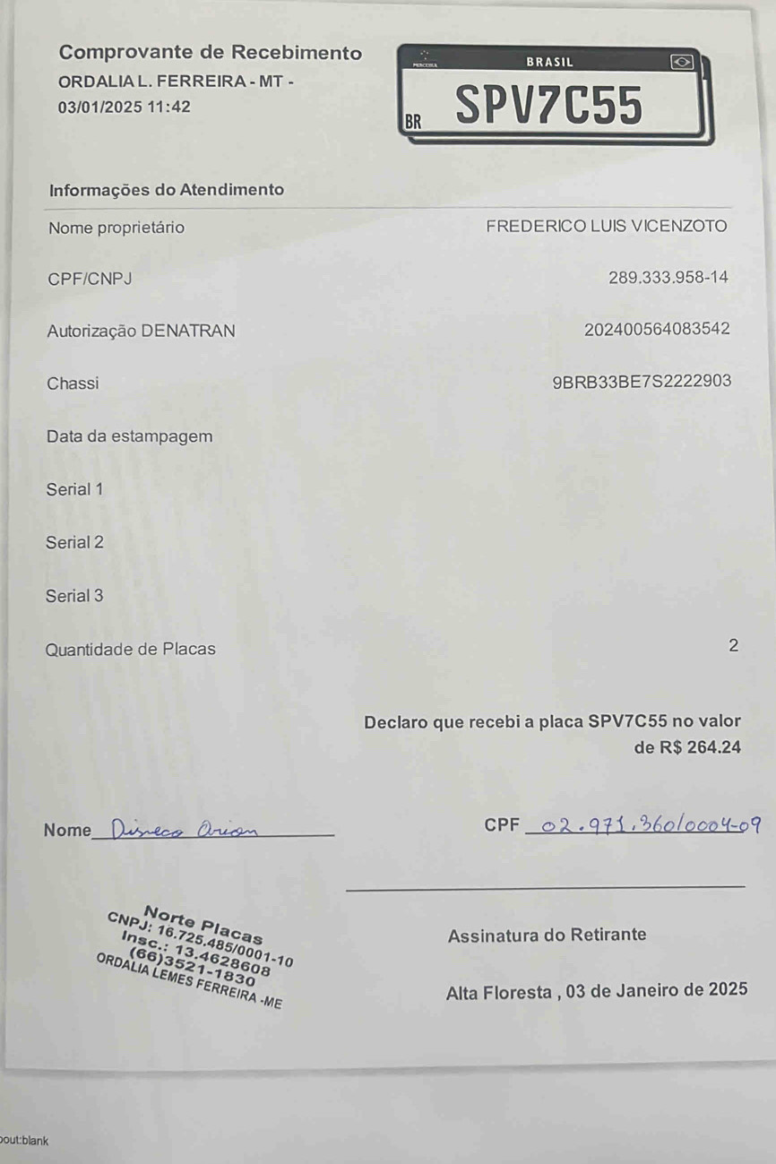 Comprovante de Recebimento BRASIL 
ORDALIA L. FERREIRA - MT - 
03/01/2025 11:42 SPV7C55 
BR 
Informações do Atendimento 
Nome proprietário FREDERICO LUIS VICENZOTO 
CPF/CNPJ 289.333.958-14 
Autorização DENATRAN 202400564083542 
Chassi 9BRB33BE7S2222903 
Data da estampagem 
Serial 1 
Serial 2 
Serial 3 
Quantidade de Placas 2 
Declaro que recebi a placa SPV7C55 no valor 
de R $ 264.24
Nome_ CPF_ 
_ 
Norte Placas 
Assinatura do Retirante 
CNPJ: 16.725.485/0001-10 
Insc.: 13.4628608
(66)3521-1830 
ORDALIA LEMES FERREIRA -ME 
Alta Floresta , 03 de Janeiro de 2025 
bout:blank