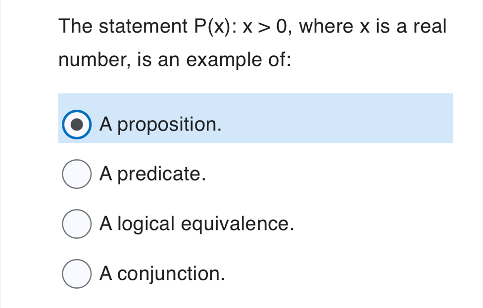 The statement P(x):x>0 , where x is a real
number, is an example of:
A proposition.
A predicate.
A logical equivalence.
A conjunction.