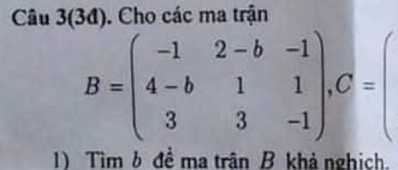 Câu 3(3đ). Cho các ma trận
B=beginpmatrix -1&2-b&-1 4-b&1&1 3&3&-1endpmatrix , C=beginpmatrix □ 
) Tìm b để ma trận B khả nghịch.