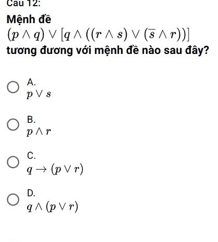 Cau 12:
Mệnh đề
(pwedge q)vee [qwedge ((rwedge s)vee (overline swedge r))]
tương đương với mệnh đề nào sau đây?
A.
pvee s
B.
pwedge r
C.
qto (pvee r)
D.
qwedge (pvee r)