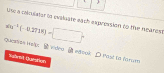 Use a calculator to evaluate each expression to the nearest
sin^(-1)(-0.2718)=□°
Question Help: Video eBook 〇 Post to forum 
Submit Question