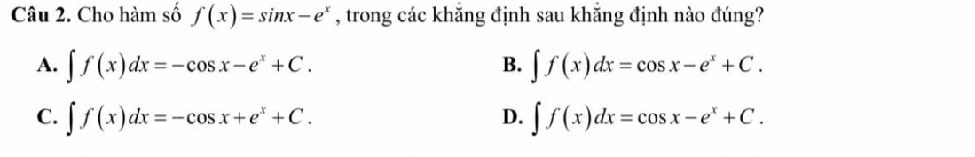 Cho hàm số f(x)=sin x-e^x , trong các khẳng định sau khắng định nào đúng?
B.
A. ∈t f(x)dx=-cos x-e^x+C. ∈t f(x)dx=cos x-e^x+C.
C. ∈t f(x)dx=-cos x+e^x+C. ∈t f(x)dx=cos x-e^x+C. 
D.