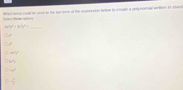 Which terms could be used as the last term of the expression below to create a polynomial written in stand
Select three options.
-5x^2y^4+9x^3y^3+ _
x^5
y^5
-4x^4y^5
6x^4y
-xy^6
 x^4/9 