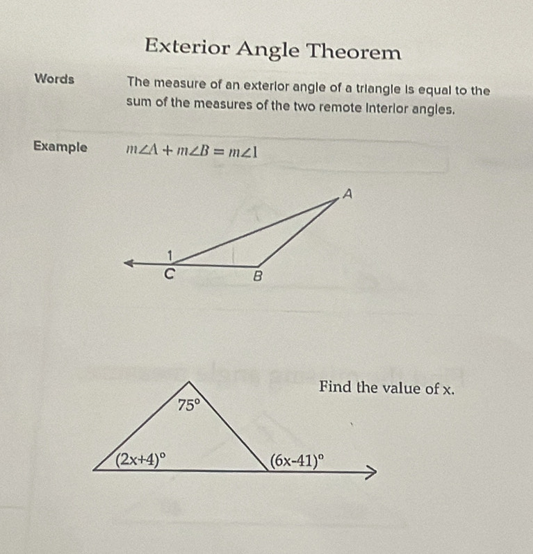 Exterior Angle Theorem
Words The measure of an exterior angle of a triangle is equal to the
sum of the measures of the two remote Interlor angles.
Example m∠ A+m∠ B=m∠ 1