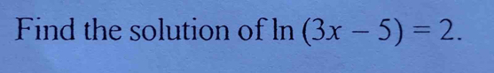 Find the solution of ln (3x-5)=2.