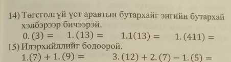 Τогсгθлгуй γет аравтьн бутархайг энгийн бутархай 
хэлбэрээр бичээрэй.
0.(3)= 1. (13)= 1 1(13)= 1. (411)=
15) Илэрхийллийг бодоорой. 
1. (7)+1.(9)= 3. (12)+2.(7)-1.(5)=