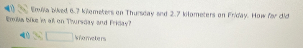 Emilia biked 6.7 kilometers on Thursday and 2.7 kilometers on Friday. How far did
Emilia bike in all on Thursday and Friday?
D 30□ kilome