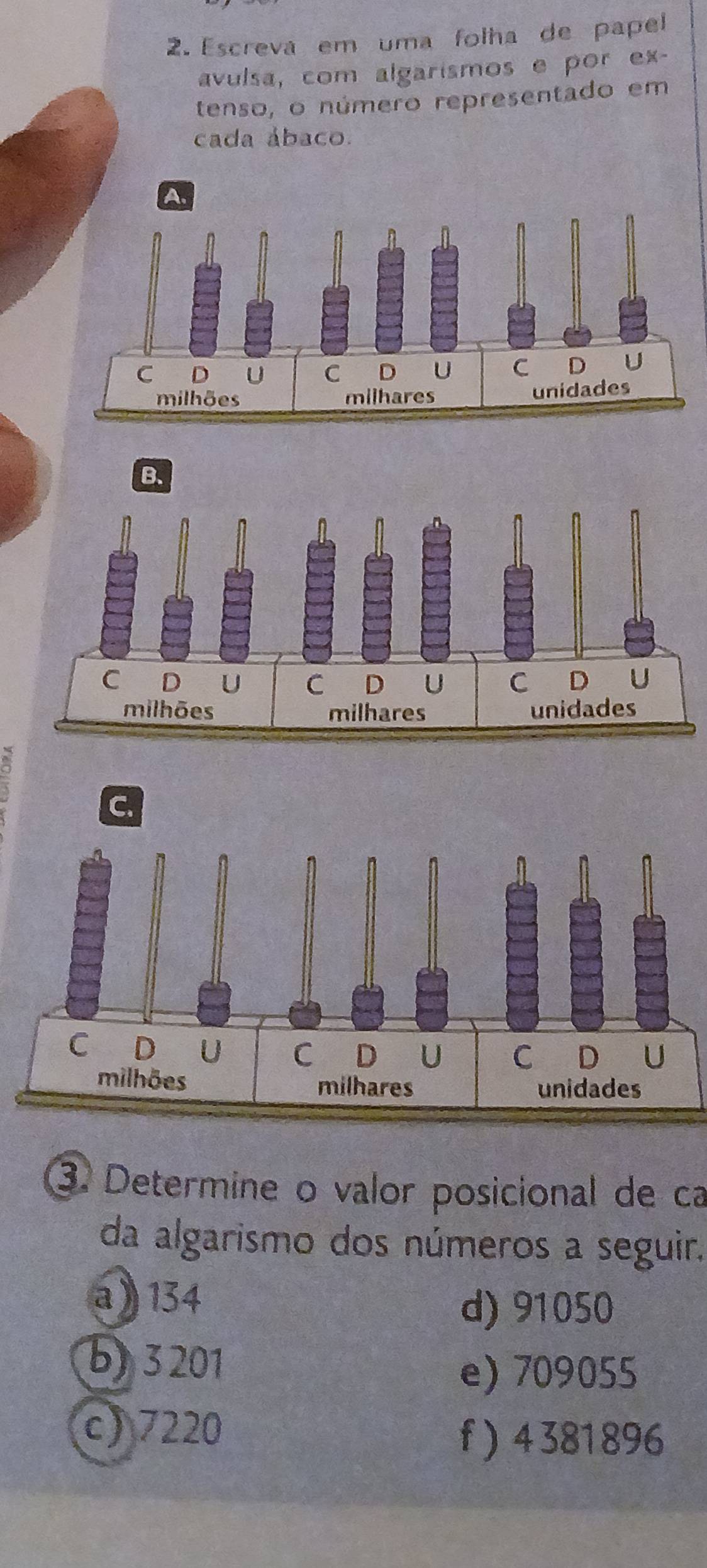 Escreva em uma folha de papel
avulsa, com algarismos e por ex-
tenso, o número representado em
cada ábaco.
③. Determine o valor posicional de ca
da algarismo dos números a seguir.
a 》 134
d) 91050
b) 3 201
e) 709055
c) 7220
f ) 4381896