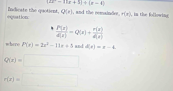 (2x^--11x+5)/ (x-4)
Indicate the quotient, Q(x) , and the remainder, r(x) , in the following 
equation:
 P(x)/d(x) =Q(x)+ r(x)/d(x) 
where P(x)=2x^2-11x+5 and d(x)=x-4.
Q(x)=□
r(x)=□