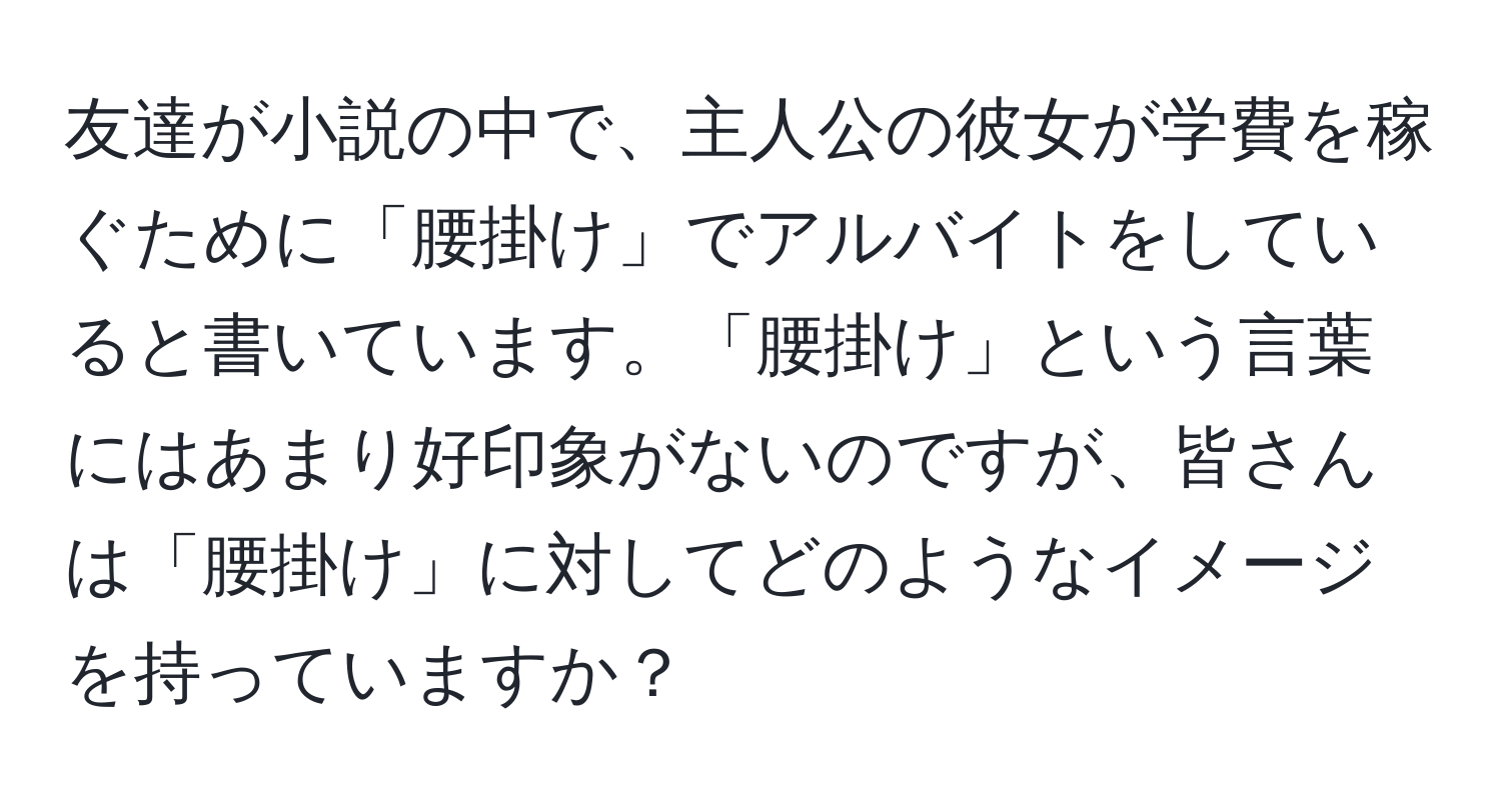 友達が小説の中で、主人公の彼女が学費を稼ぐために「腰掛け」でアルバイトをしていると書いています。「腰掛け」という言葉にはあまり好印象がないのですが、皆さんは「腰掛け」に対してどのようなイメージを持っていますか？