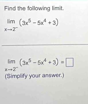 Find the following limit.
limlimits _xto 2^-(3x^5-5x^4+3)
limlimits _xto 2^-(3x^5-5x^4+3)=□
(Simplify your answer.)