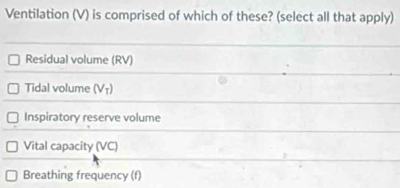 Ventilation (V) is comprised of which of these? (select all that apply)
Residual volume (RV)
Tidal volume (Vī)
Inspiratory reserve volume
Vital capacity (VC)
Breathing frequency (f)