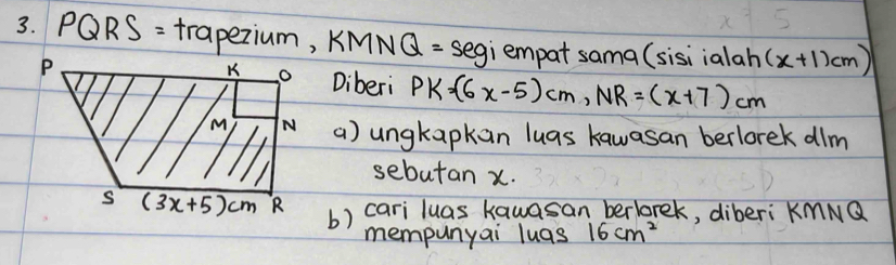 PQRS= trapezium, KMN Q=segi empat sama (sisiialah (x+1)cm)
Diberi PK=(6x-5)cm,NR=(x+7)cm
() ungkapkan luas kawasan berlorek dim
sebutan x.
b) cari luas kawasan berlorek, diberi KmNQ
mempunyai luas 16cm^2