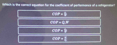 Which is the correct equation for the coefficient of performance of a refrigerator?
COP=?
COP=Q_eW
COP=?
COP=frac WQ_c