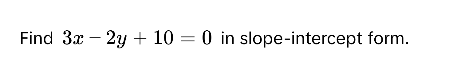 Find $3x − 2y + 10 = 0$ in slope-intercept form.