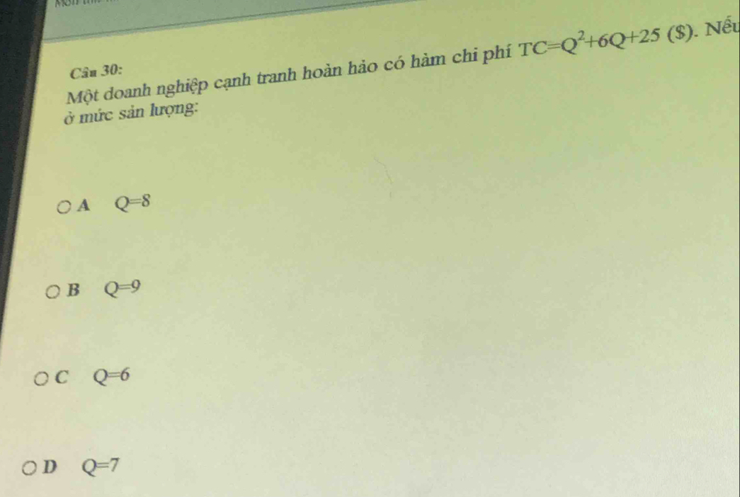 BC
Một doanh nghiệp cạnh tranh hoàn hảo có hàm chi phí TC=Q^2+6Q+25($). Nếu
Câu 30:
ở mức sản lượng:
A Q=8
B Q=9
C Q=6
D Q=7