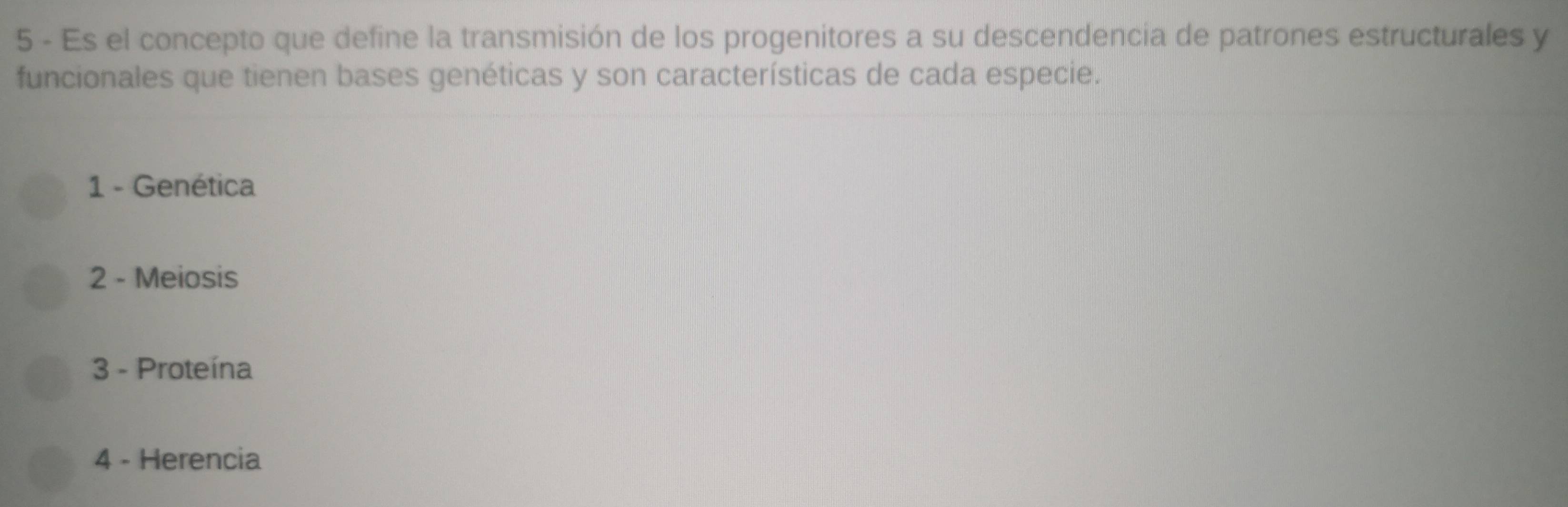 Es el concepto que define la transmisión de los progenitores a su descendencia de patrones estructurales y
funcionales que tienen bases genéticas y son características de cada especie.
1 - Genética
2 - Meiosis
3 - Proteína
4 - Herencia