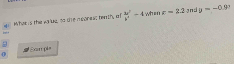 What is the value, to the nearest tenth, of beginarrayr 3x^2 y^3endarray +4 when x=2.2 and y=-0.9 7
beta
Example