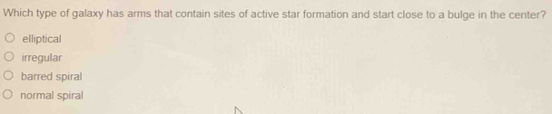 Which type of galaxy has arms that contain sites of active star formation and start close to a bulge in the center?
elliptical
irregular
barred spiral
normal spiral