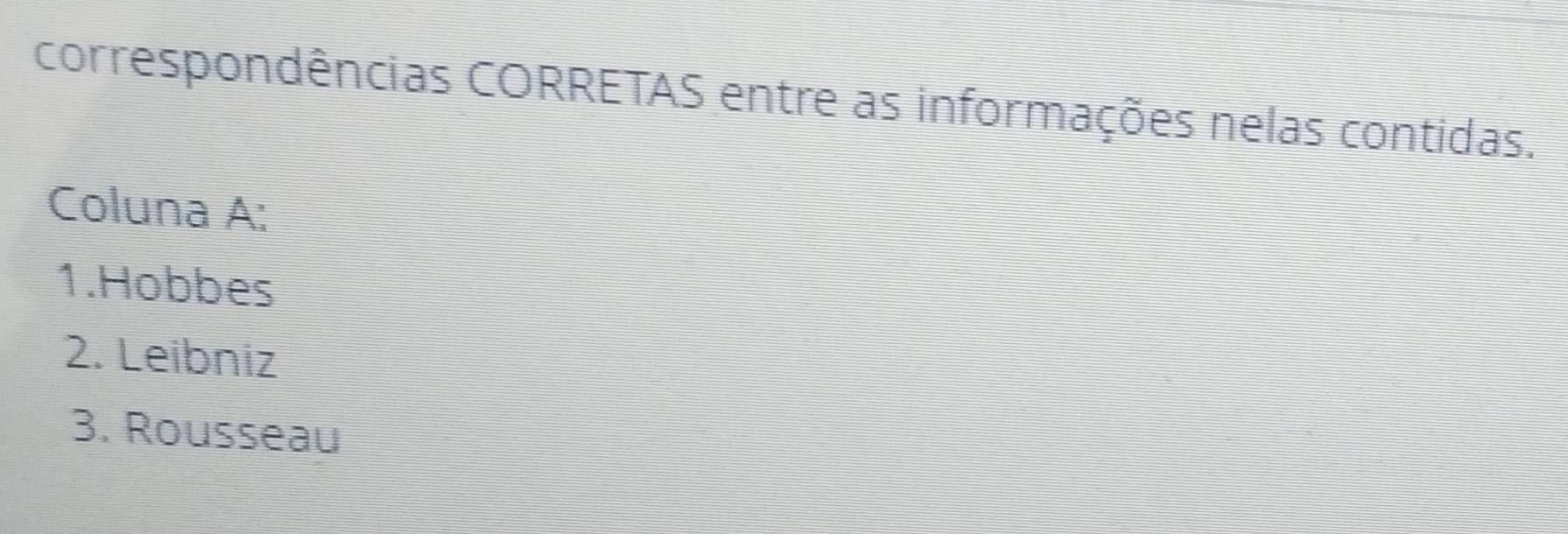 correspondências CORRETAS entre as informações nelas contidas. 
Coluna A: 
1.Hobbes 
2. Leibniz 
3. Rousseau