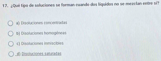 ¿Qué tipo de soluciones se forman cuando dos líquidos no se mezclan entre sí?
a) Disoluciones concentradas
b) Disoluciones homogéneas
c) Disoluciones inmiscibles
d) Disoluciones saturadas