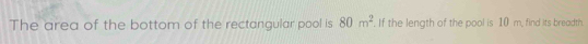 The area of the bottom of the rectangular pool is 80m^2. If the length of the pool is 10 m, find its breadth.