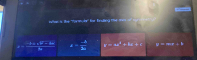 Rferes
What is the "formula' for finding the axis of symmetry?
x= (-b± sqrt(b^2-4ac))/2a  x= (-b)/2a  y=ax^2+bx+c y=mx+b