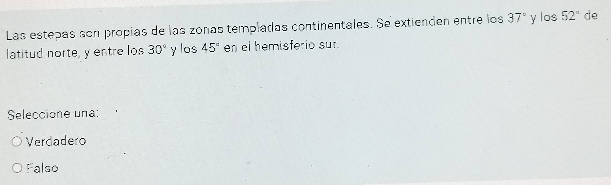 Las estepas son propias de las zonas templadas continentales. Se extienden entre los 37° y los 52° de
latitud norte, y entre los 30° y los 45° en el hemisferio sur.
Seleccione una:
Verdadero
Falso