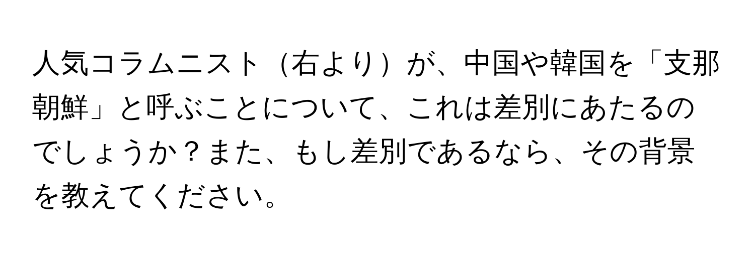 人気コラムニスト右よりが、中国や韓国を「支那朝鮮」と呼ぶことについて、これは差別にあたるのでしょうか？また、もし差別であるなら、その背景を教えてください。