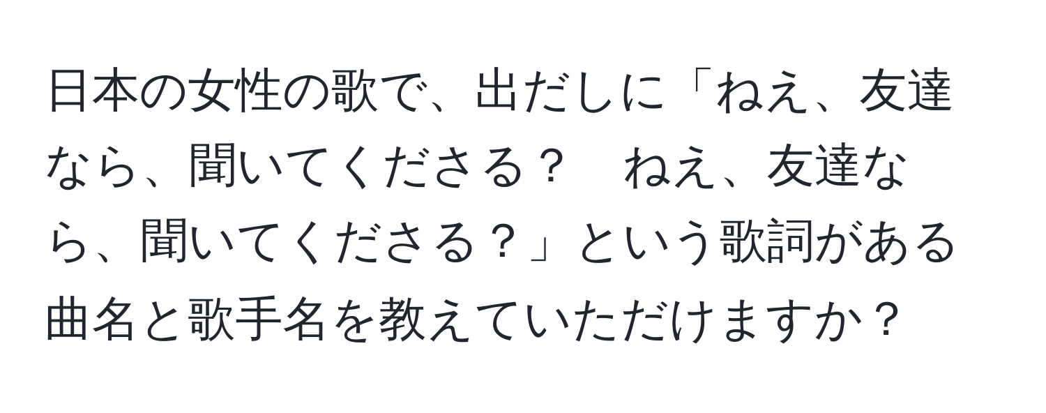 日本の女性の歌で、出だしに「ねえ、友達なら、聞いてくださる？　ねえ、友達なら、聞いてくださる？」という歌詞がある曲名と歌手名を教えていただけますか？