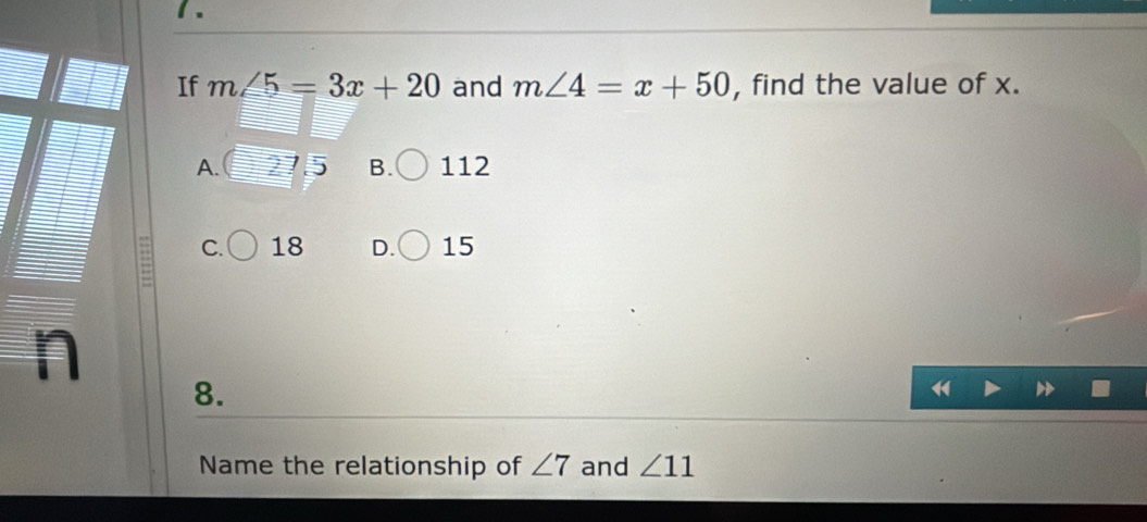 1 .
If m∠ 5=3x+20 and m∠ 4=x+50 , find the value of x.
A. 112
B.
= C. 18 D. 15
n
8.
Name the relationship of ∠ 7 and ∠ 11