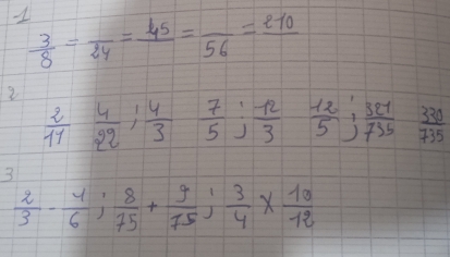 1  3/8 =frac 24=frac 45=frac 56=frac 210
2  2/11  4/22 ;  4/3  7/5 ;  12/3  12/5 ;  381/735  330/735 
3
 2/3 - 4/6 ;  8/75 + 9/75 ;  3/4 *  10/12 