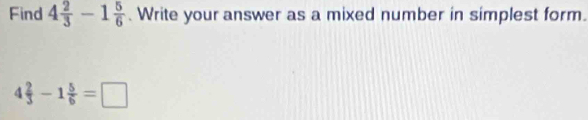 Find 4 2/3 -1 5/6 . Write your answer as a mixed number in simplest form.
4 2/3 -1 5/6 =□