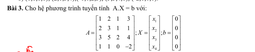 Cho hệ phương trình tuyển tính A. X=b với:
A=beginbmatrix 1&2&1&3 2&3&1&1 3&5&2&4 1&1&0&-2endbmatrix; X=beginbmatrix x_1 x_2 x_3 x_4endbmatrix; b=beginbmatrix 0 0 0endbmatrix