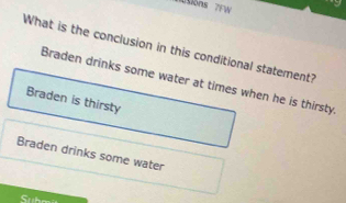 sions 7FW
What is the conclusion in this conditional statement?
Braden drinks some water at times when he is thirsty
Braden is thirsty
Braden drinks some water