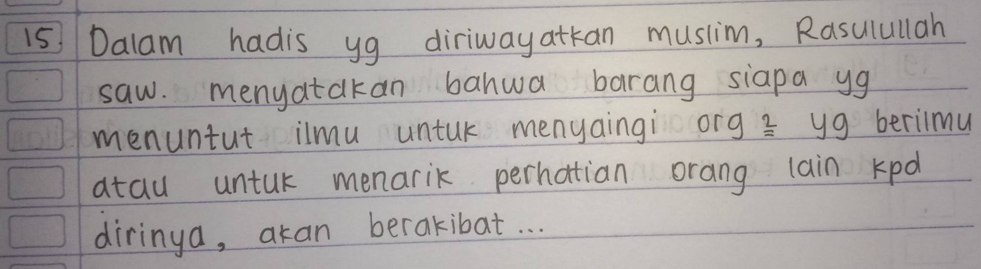 Dalam hadis yg diriwayatkan musiim, Rasulullah 
saw. menyatakan bahwa barang siapa yg 
menuntut ilmu untul menyaingi or 9^2=49 berilmu 
atau untur menarik perhatian orang lain kpd 
diringa, akan berakibat. . .