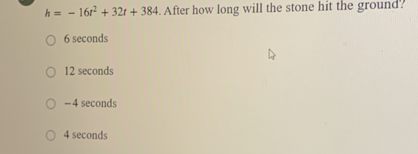 h=-16t^2+32t+384. After how long will the stone hit the ground.
6 seconds
12 seconds
- 4 seconds
4 seconds