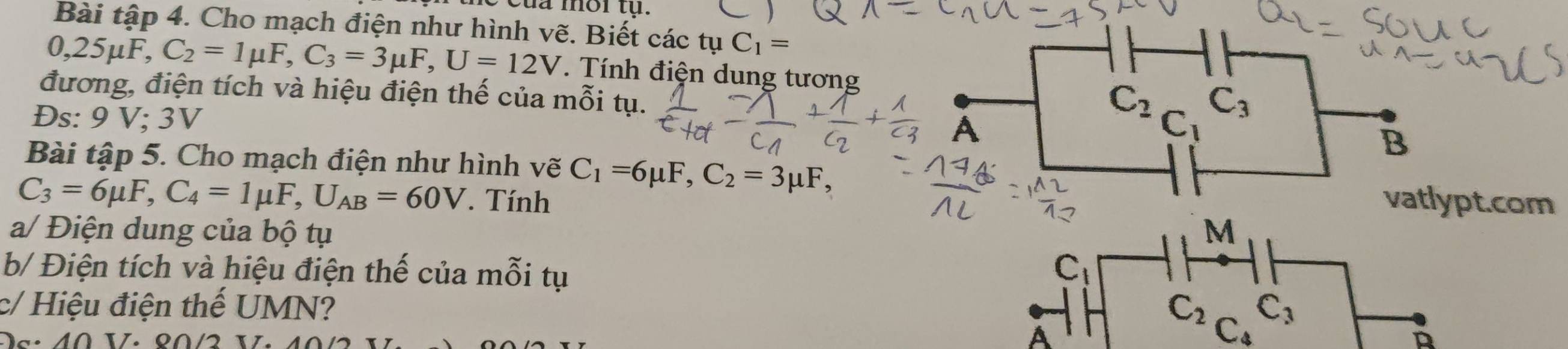 da mor tự . 
Bài tập 4. Cho mạch điện như hình vẽ. Biết các tụ C_1=
0,25μF, C_2=1mu F, C_3=3mu F, U=12V Tính điện dung tương 
đương, điện tích và hiệu điện thế của mỗi tụ. 
Đs: 9 V; 3V
A
C_2_C_1C_3
B 
Bài tập 5. Cho mạch điện như hình vẽ C_1=6mu F, C_2=3mu F,
C_3=6mu F, C_4=1mu F, U_AB=60V. Tính vatlypt.com 
a/ Điện dung của bộ tụ M 
b/ Điện tích và hiệu điện thế của mỗi tụ C_1
c/ Hiệu điện thế UMN? C_2 C_3
10
A 
B