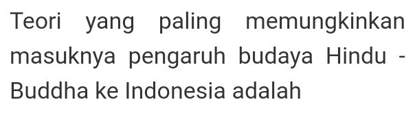 Teori yang paling memungkinkan 
masuknya pengaruh budaya Hindu - 
Buddha ke Indonesia adalah