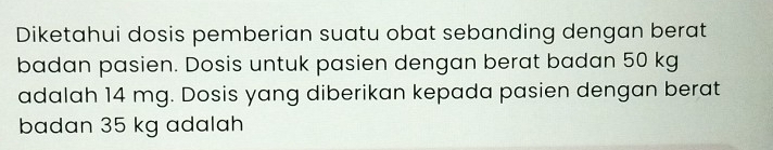 Diketahui dosis pemberian suatu obat sebanding dengan berat 
badan pasien. Dosis untuk pasien dengan berat badan 50 kg
adalah 14 mg. Dosis yang diberikan kepada pasien dengan berat 
badan 35 kg adalah