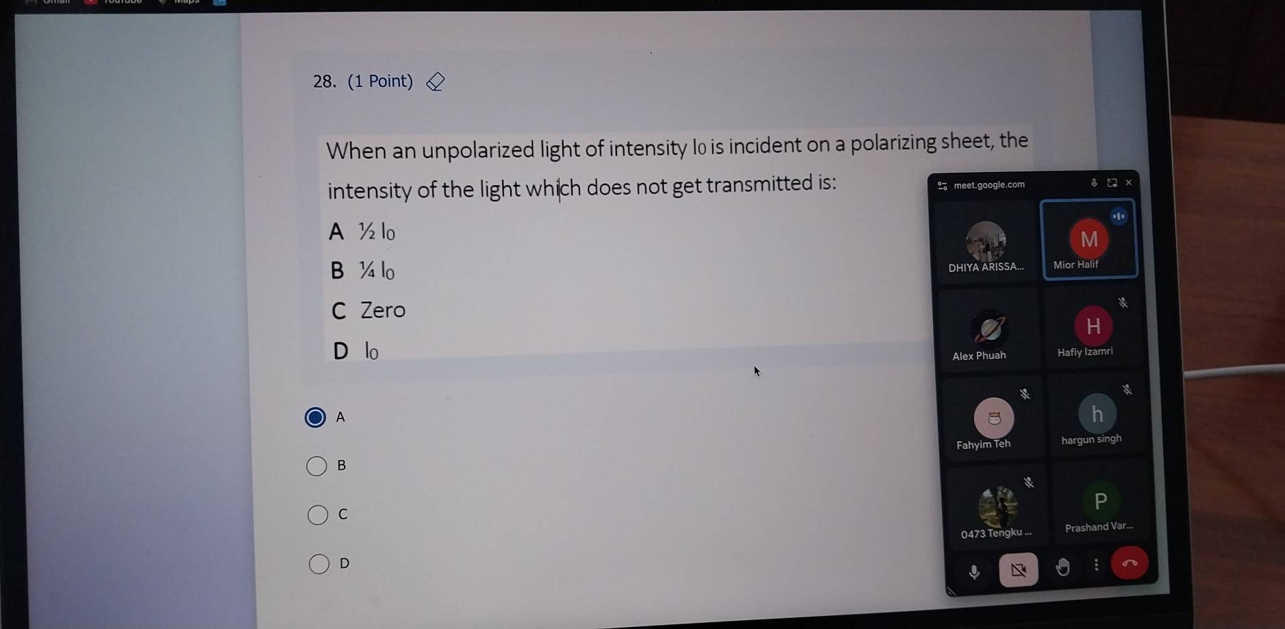 When an unpolarized light of intensity 0 is incident on a polarizing sheet, the
intensity of the light which does not get transmitted is: 2 meet.google.com
A ½ lo
M
B ¼ lo DHIYA ARISSA... Mior Halif
C Zero
D lo Alex Phuah Hafiy Izamri
A
Fahyim Teh hargun singh
B
C
0473 Tengku ... Prashand Var...
D